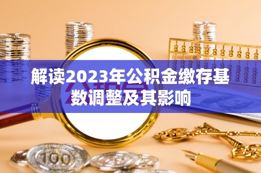 玉树解读2023年公积金缴存基数调整及其影响