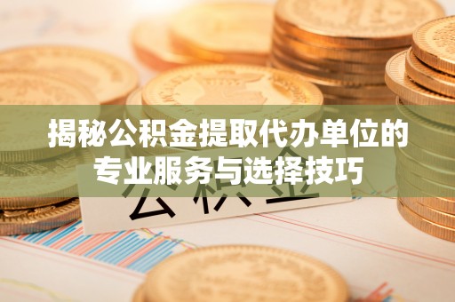 玉树揭秘公积金提取代办单位的专业服务与选择技巧