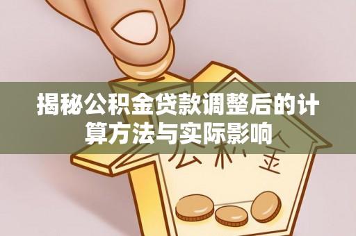 玉树揭秘公积金贷款调整后的计算方法与实际影响