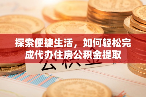玉树探索便捷生活，如何轻松完成代办住房公积金提取