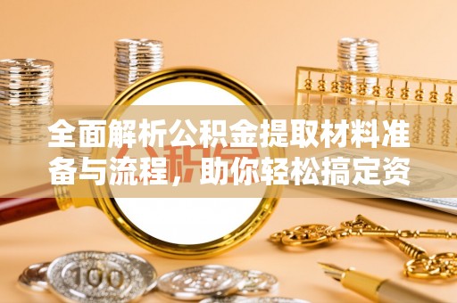 玉树全面解析公积金提取材料准备与流程，助你轻松搞定资金提取