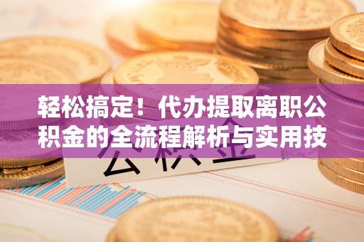 玉树轻松搞定！代办提取离职公积金的全流程解析与实用技巧