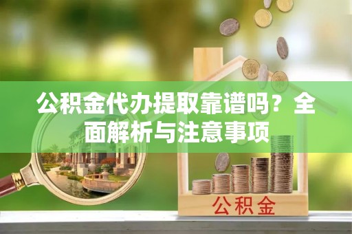 玉树公积金代办提取靠谱吗？全面解析与注意事项