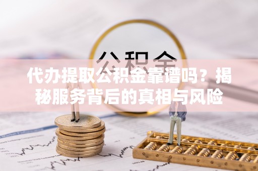 玉树代办提取公积金靠谱吗？揭秘服务背后的真相与风险