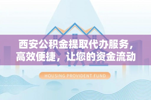 玉树西安公积金提取代办服务，高效便捷，让您的资金流动更灵活