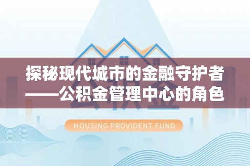 玉树探秘现代城市的金融守护者——公积金管理中心的角色与使命