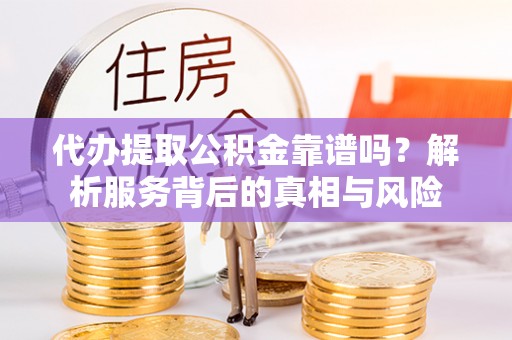 玉树代办提取公积金靠谱吗？解析服务背后的真相与风险