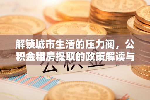 玉树解锁城市生活的压力阀，公积金租房提取的政策解读与实践指南