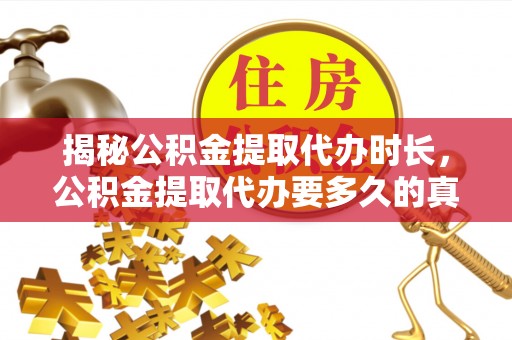 玉树揭秘公积金提取代办时长，公积金提取代办要多久的真相与攻略