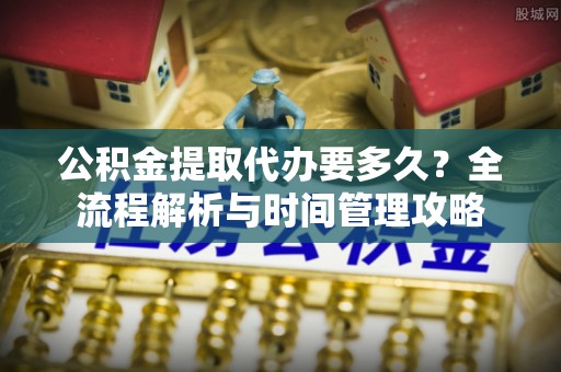 玉树公积金提取代办要多久？全流程解析与时间管理攻略
