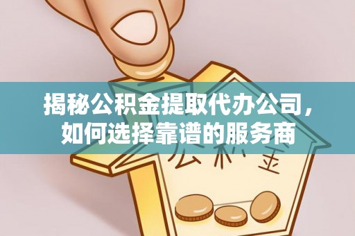玉树揭秘公积金提取代办公司，如何选择靠谱的服务商