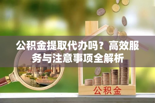 玉树公积金提取代办吗？高效服务与注意事项全解析