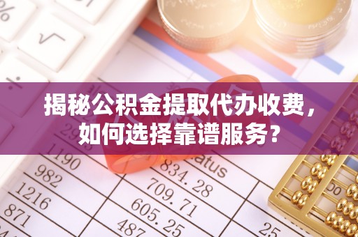 玉树揭秘公积金提取代办收费，如何选择靠谱服务？