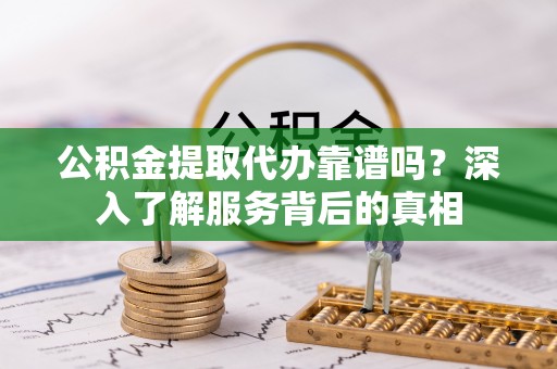 玉树公积金提取代办靠谱吗？深入了解服务背后的真相