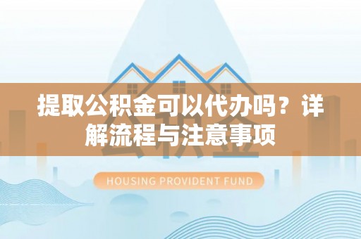 玉树提取公积金可以代办吗？详解流程与注意事项