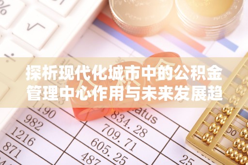 玉树探析现代化城市中的公积金管理中心作用与未来发展趋势