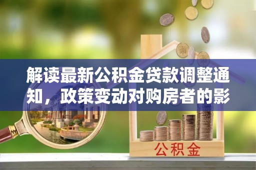 玉树解读最新公积金贷款调整通知，政策变动对购房者的影响