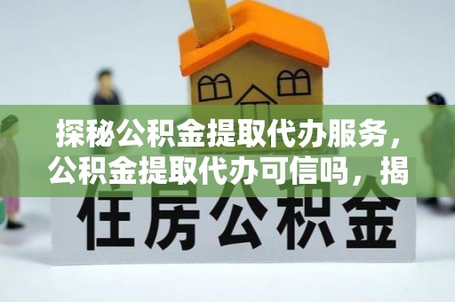 玉树探秘公积金提取代办服务，公积金提取代办可信吗，揭秘真相与选择指南