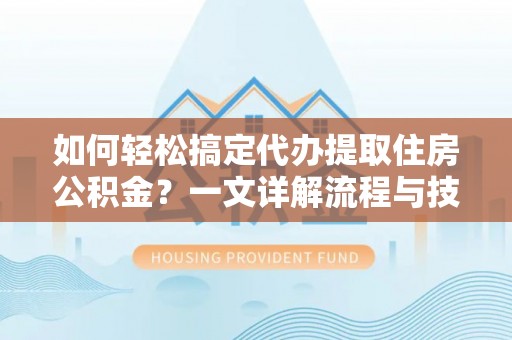 玉树如何轻松搞定代办提取住房公积金？一文详解流程与技巧