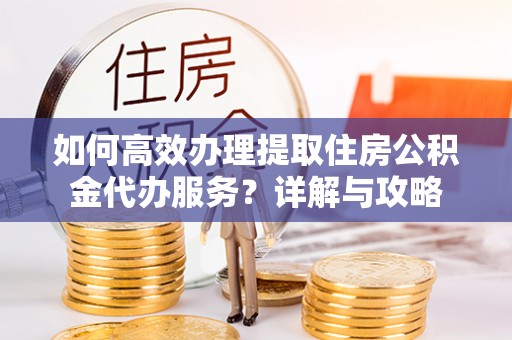 玉树如何高效办理提取住房公积金代办服务？详解与攻略