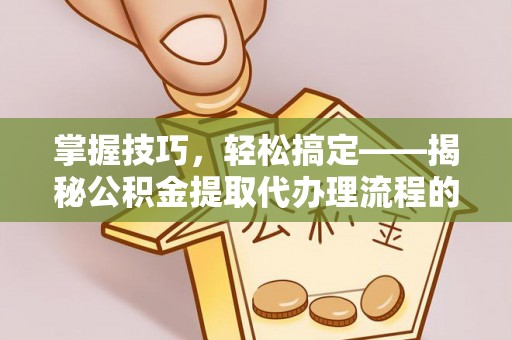 玉树掌握技巧，轻松搞定——揭秘公积金提取代办理流程的关键步骤