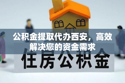 玉树公积金提取代办西安，高效解决您的资金需求