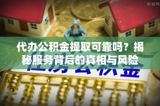 玉树代办公积金提取可靠吗？揭秘服务背后的真相与风险