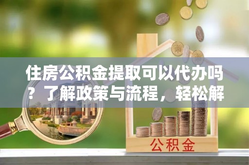 玉树住房公积金提取可以代办吗？了解政策与流程，轻松解决疑惑