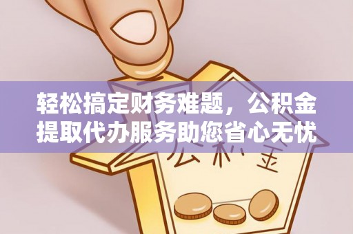 玉树轻松搞定财务难题，公积金提取代办服务助您省心无忧