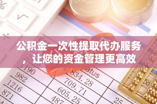 玉树公积金一次性提取代办服务，让您的资金管理更高效