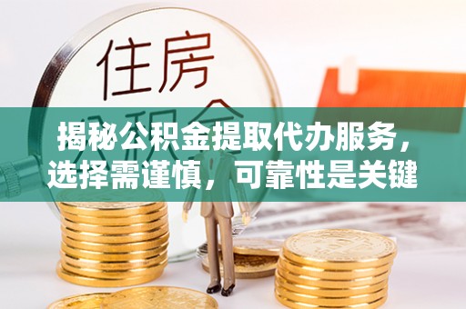 玉树揭秘公积金提取代办服务，选择需谨慎，可靠性是关键