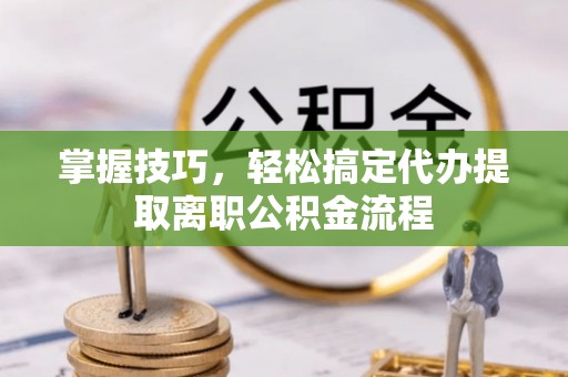 玉树掌握技巧，轻松搞定代办提取离职公积金流程