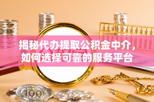 玉树揭秘代办提取公积金中介，如何选择可靠的服务平台