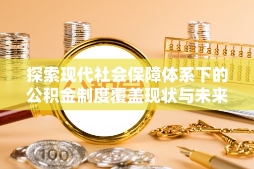 玉树探索现代社会保障体系下的公积金制度覆盖现状与未来发展