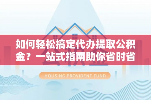 玉树如何轻松搞定代办提取公积金？一站式指南助你省时省心