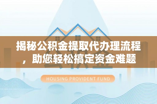 玉树揭秘公积金提取代办理流程，助您轻松搞定资金难题
