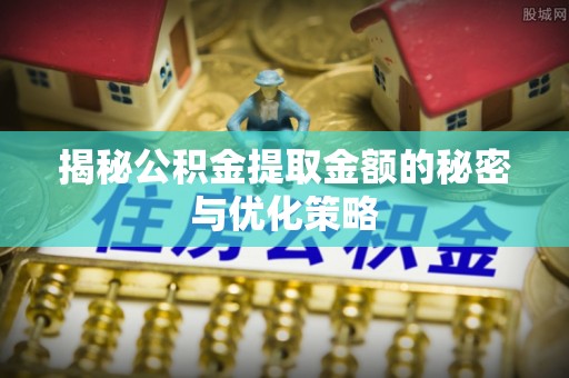 玉树揭秘公积金提取金额的秘密与优化策略