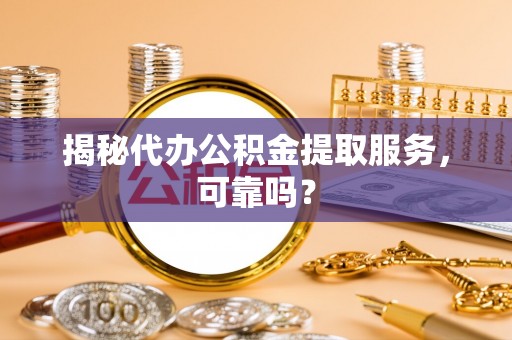 玉树揭秘代办公积金提取服务，可靠吗？