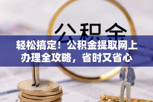 玉树轻松搞定！公积金提取网上办理全攻略，省时又省心