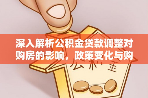 玉树深入解析公积金贷款调整对购房的影响，政策变化与购房者选择