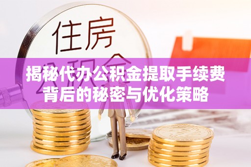 玉树揭秘代办公积金提取手续费背后的秘密与优化策略