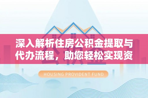 玉树深入解析住房公积金提取与代办流程，助您轻松实现资金利用最大化