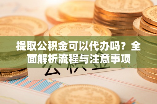 玉树提取公积金可以代办吗？全面解析流程与注意事项