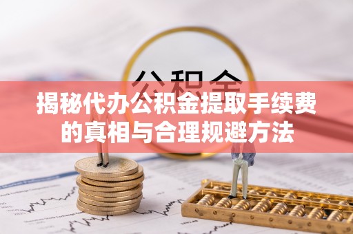 玉树揭秘代办公积金提取手续费的真相与合理规避方法