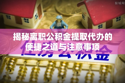 玉树揭秘离职公积金提取代办的便捷之道与注意事项