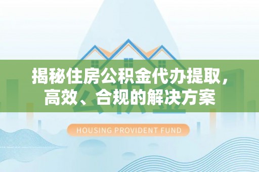 玉树揭秘住房公积金代办提取，高效、合规的解决方案