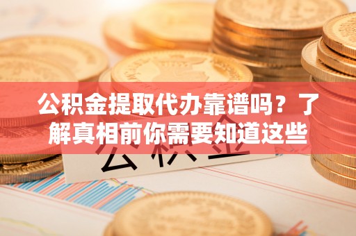 玉树公积金提取代办靠谱吗？了解真相前你需要知道这些