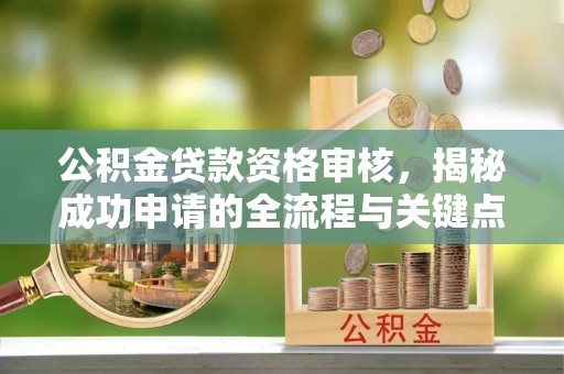 玉树公积金贷款资格审核，揭秘成功申请的全流程与关键点