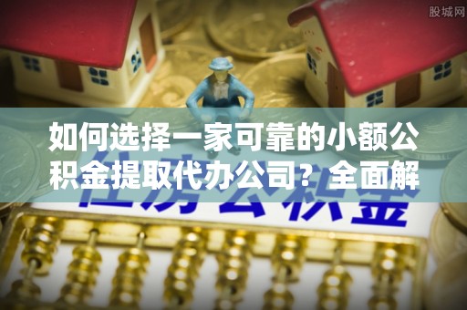 玉树如何选择一家可靠的小额公积金提取代办公司？全面解析与指南