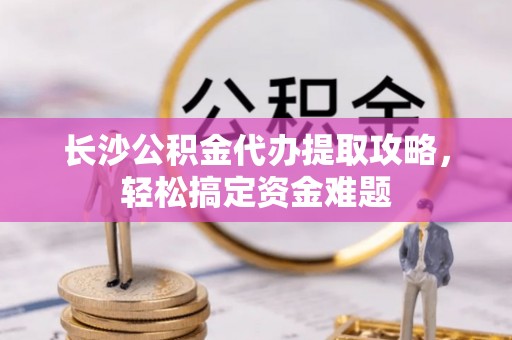 玉树长沙公积金代办提取攻略，轻松搞定资金难题